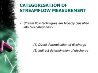 CATEGORISATION OF
STREAMFLOW MEASUREMENT
• Stream flow techniques are broadly classified
into two categories:-
(1) Direct determination of discharge
(2) Indirect determination of discharge
 