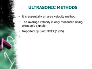 ULTRASONIC METHODS
• It is essentially an area velocity method.
• The average velocity is only measured using
ultrasonic signals.
• Reported by SWENGEL(1955)
•
 