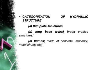 • CATEGORIZATION OF HYDRAULIC
STRUCTURE
(a) thin plate structures
(b) long base weirs[ broad crested
structures]
(c) flumes[ made of concrete, masonry,
metal sheets etc]
 