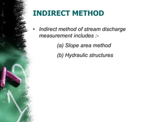 INDIRECT METHOD
• Indirect method of stream discharge
measurement includes :-
(a) Slope area method
(b) Hydraulic structures
 