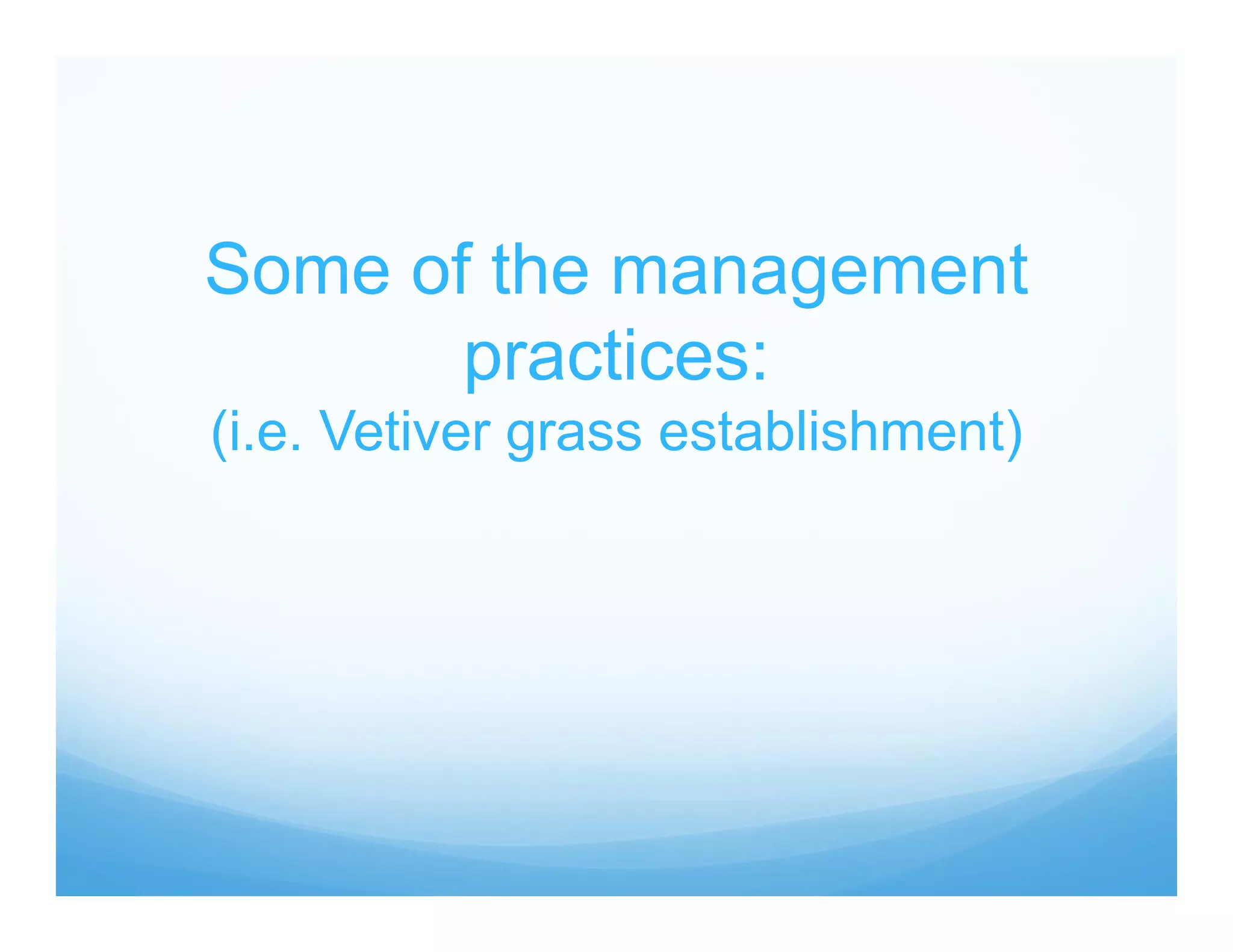Some of the management
practices:
(i.e. Vetiver grass establishment)
 