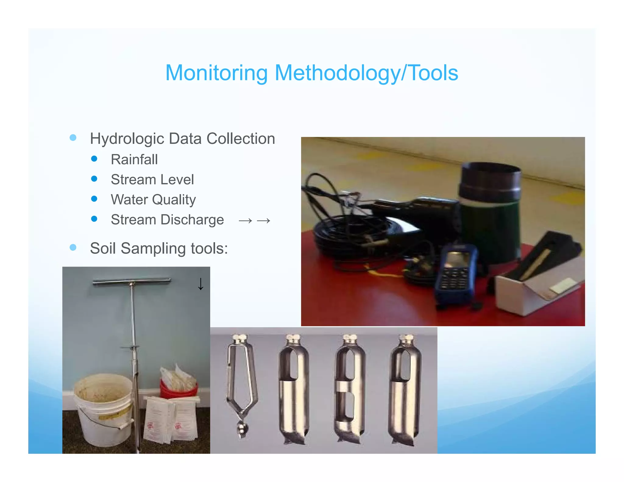 Monitoring Methodology/Tools
 Hydrologic Data Collection
 Rainfall
 Stream Level
 Water Quality
 Stream Discharge → →
 Soil Sampling tools:
↓
 