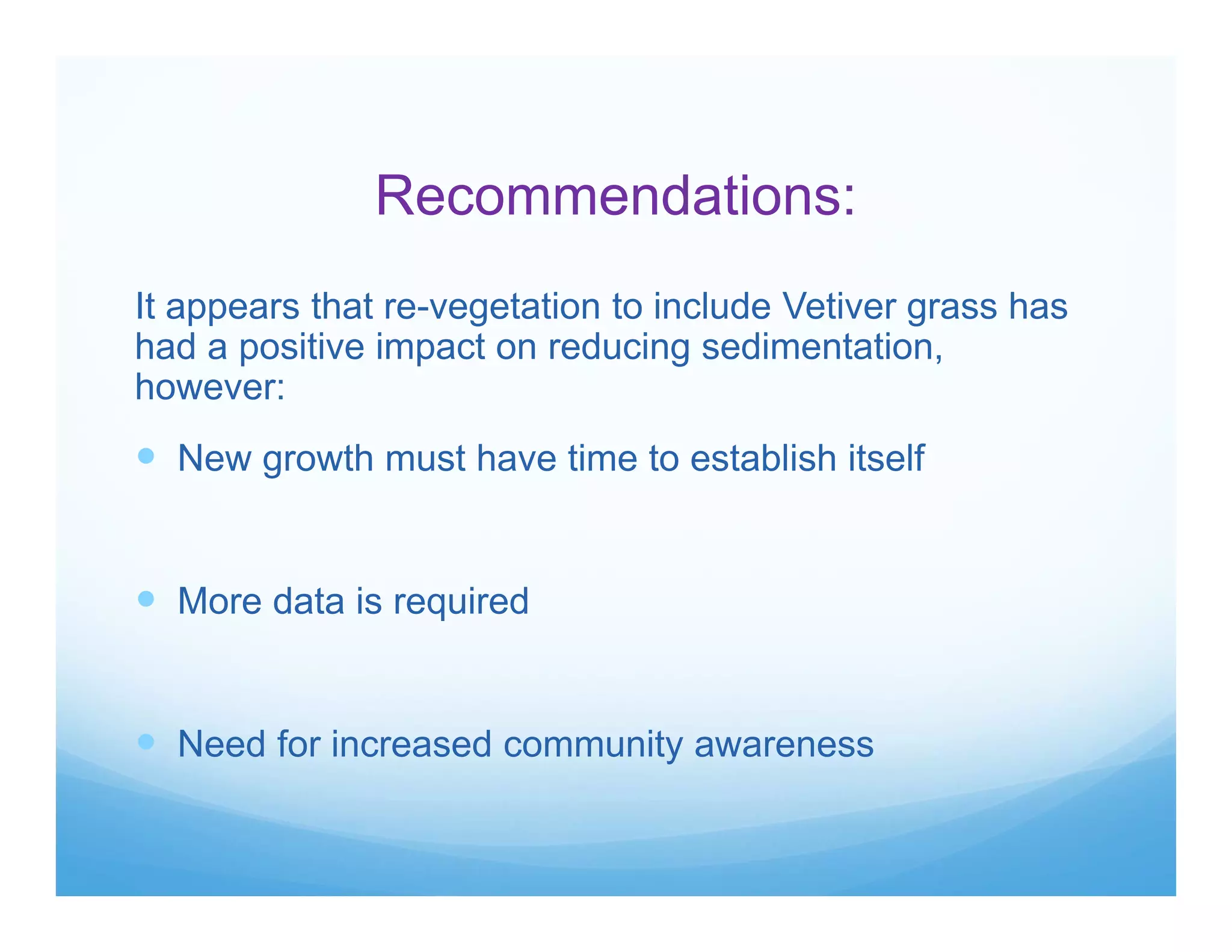 Recommendations:
It appears that re-vegetation to include Vetiver grass has
had a positive impact on reducing sedimentation,
however:
 New growth must have time to establish itself
 More data is required
 Need for increased community awareness
 