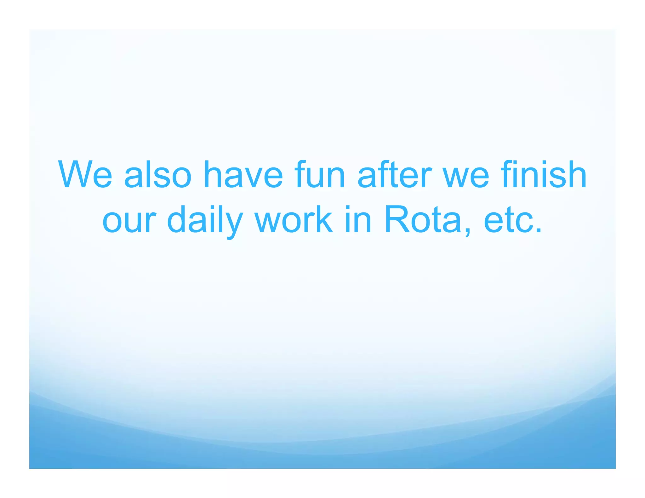 We also have fun after we finish
our daily work in Rota, etc.
 