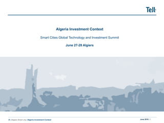 June 2018 | 1| Algiers Smart city | Algeria Investment Context
Algeria Investment Context
Smart Cities Global Technology and Investment Summit
June 27-28 Algiers
 