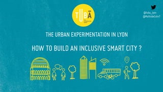 THE URBAN EXPERIMENTATION IN LYON
HOW TO BUILD AN INCLUSIVE SMART CITY ?
@tuba_lyon
@MathildeColin7
 