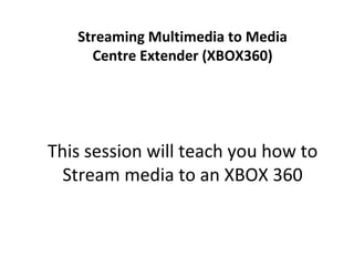 Streaming Multimedia to Media Centre Extender (XBOX360) This session will teach you how to Stream media to an XBOX 360 