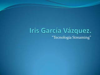 Iris García Vázquez. “Tecnología Streaming” 