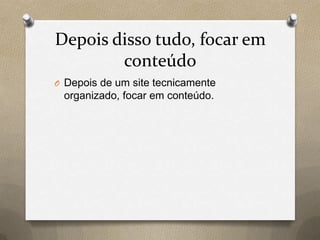 Depois disso tudo, focar em
conteúdo
O Depois de um site tecnicamente
organizado, focar em conteúdo.
 