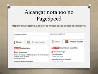 Alcançar nota 100 no
PageSpeed
https://developers.google.com/speed/pagespeed/insights/
 