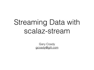 Streaming Data with
scalaz-stream
Gary Coady
gcoady@gilt.com
 