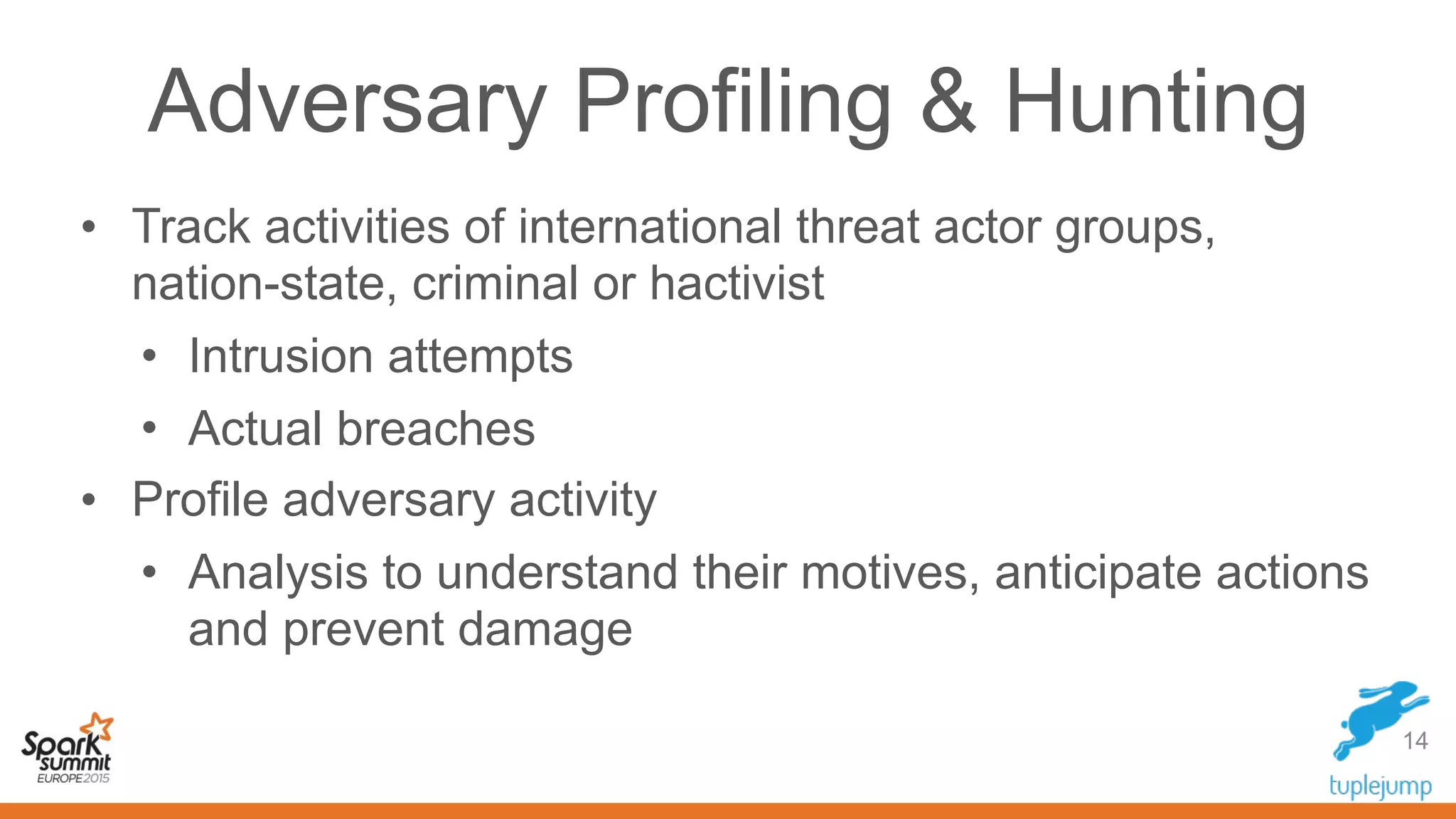 14
• Track activities of international threat actor groups,
nation-state, criminal or hactivist
• Intrusion attempts
• Actual breaches
• Profile adversary activity
• Analysis to understand their motives, anticipate actions
and prevent damage
Adversary Profiling & Hunting
 