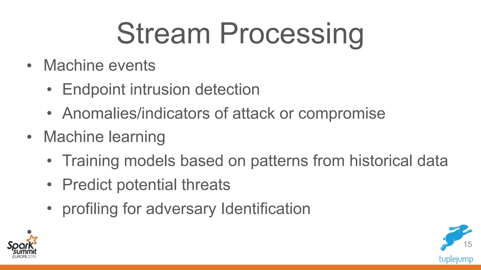 15
• Machine events
• Endpoint intrusion detection
• Anomalies/indicators of attack or compromise
• Machine learning
• Training models based on patterns from historical data
• Predict potential threats
• profiling for adversary Identification
•
Stream Processing
 