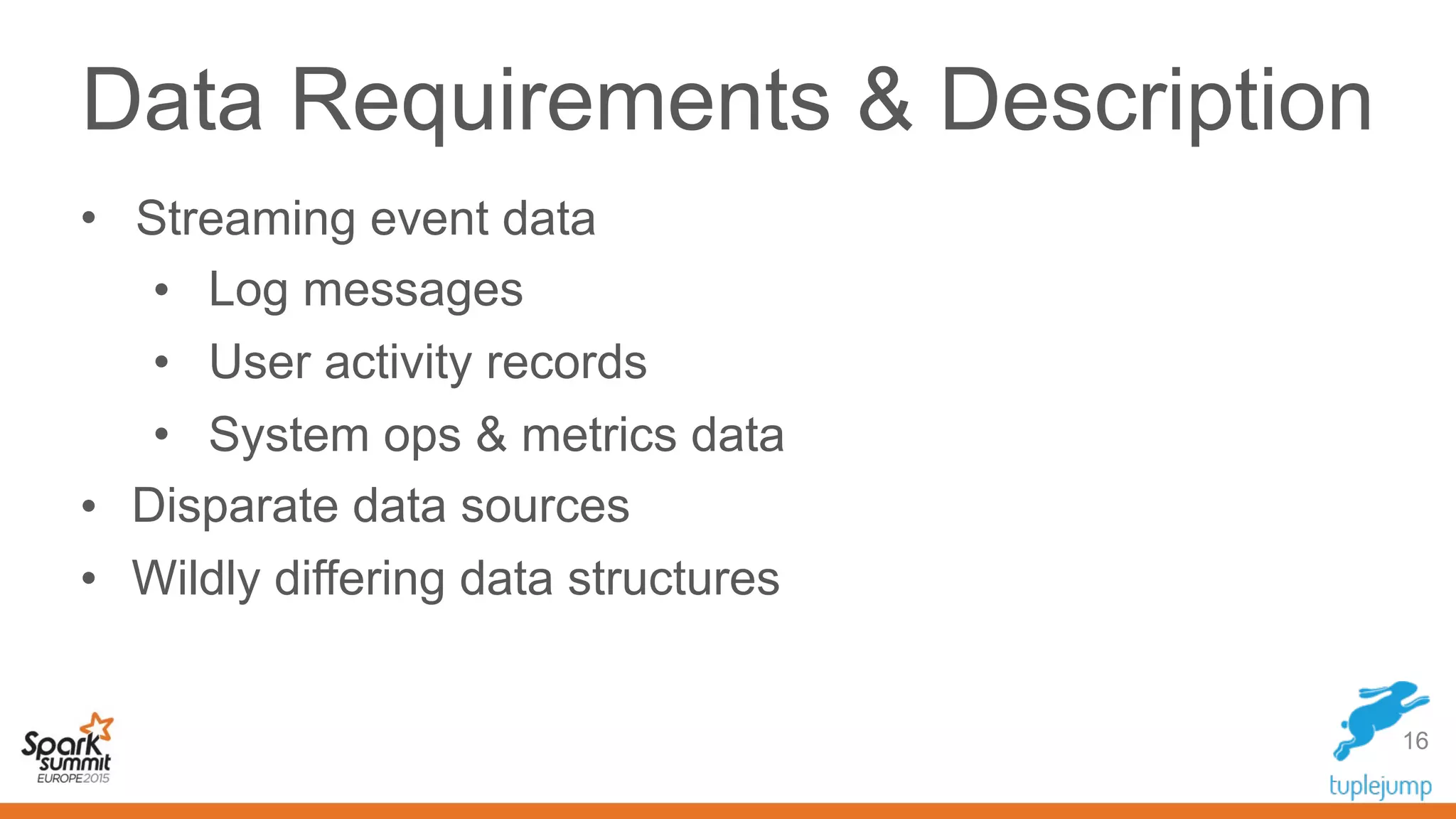 Data Requirements & Description
• Streaming event data
• Log messages
• User activity records
• System ops & metrics data
• Disparate data sources
• Wildly differing data structures
16
 