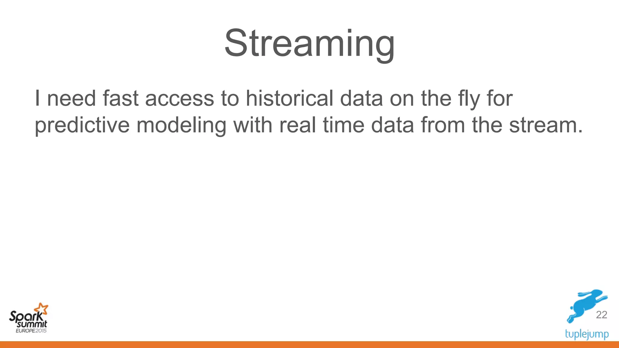 Streaming
I need fast access to historical data on the fly for
predictive modeling with real time data from the stream.
22
 