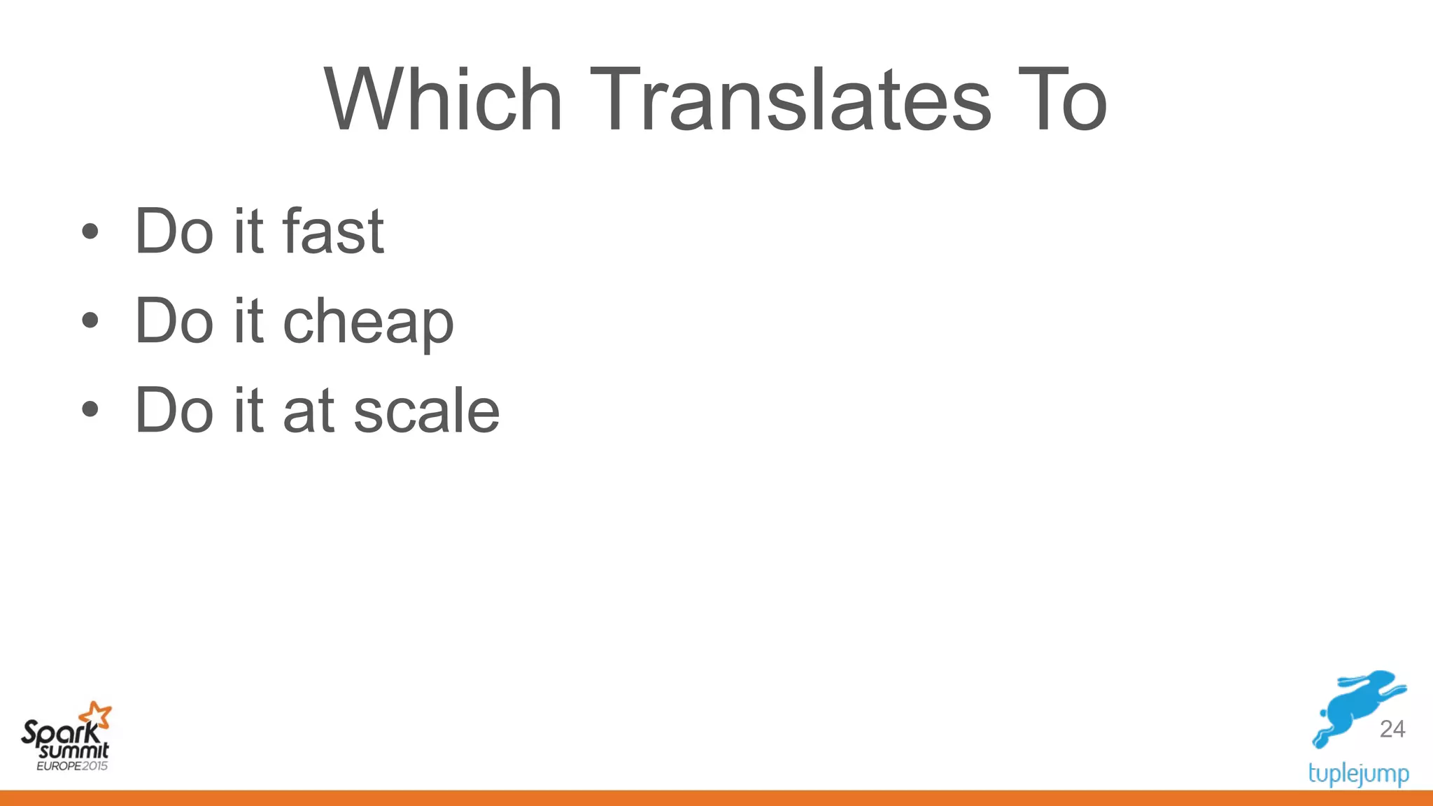 Which Translates To
• Do it fast
• Do it cheap
• Do it at scale
24
 