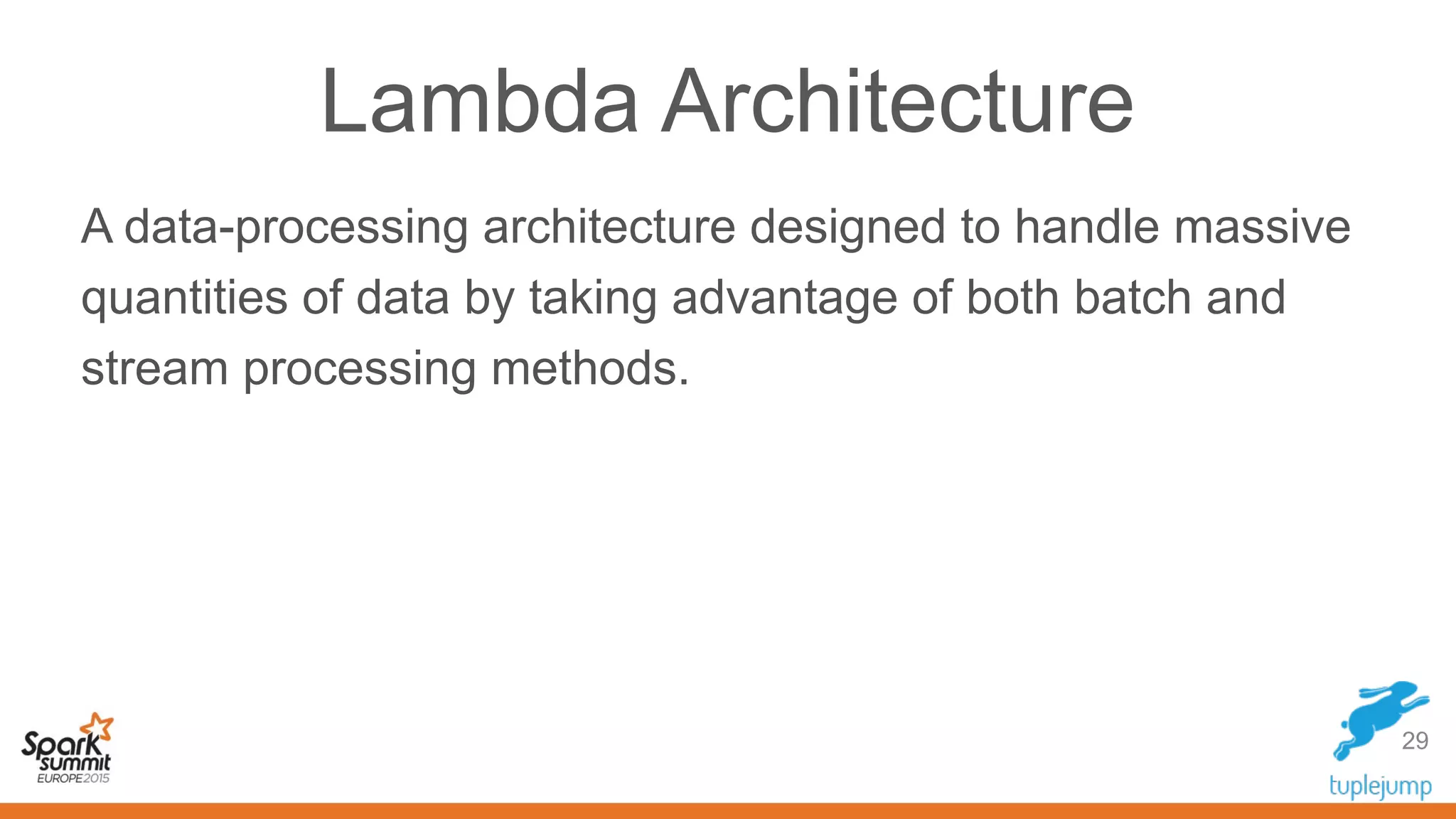 Lambda Architecture
A data-processing architecture designed to handle massive
quantities of data by taking advantage of both batch and
stream processing methods.
29
 