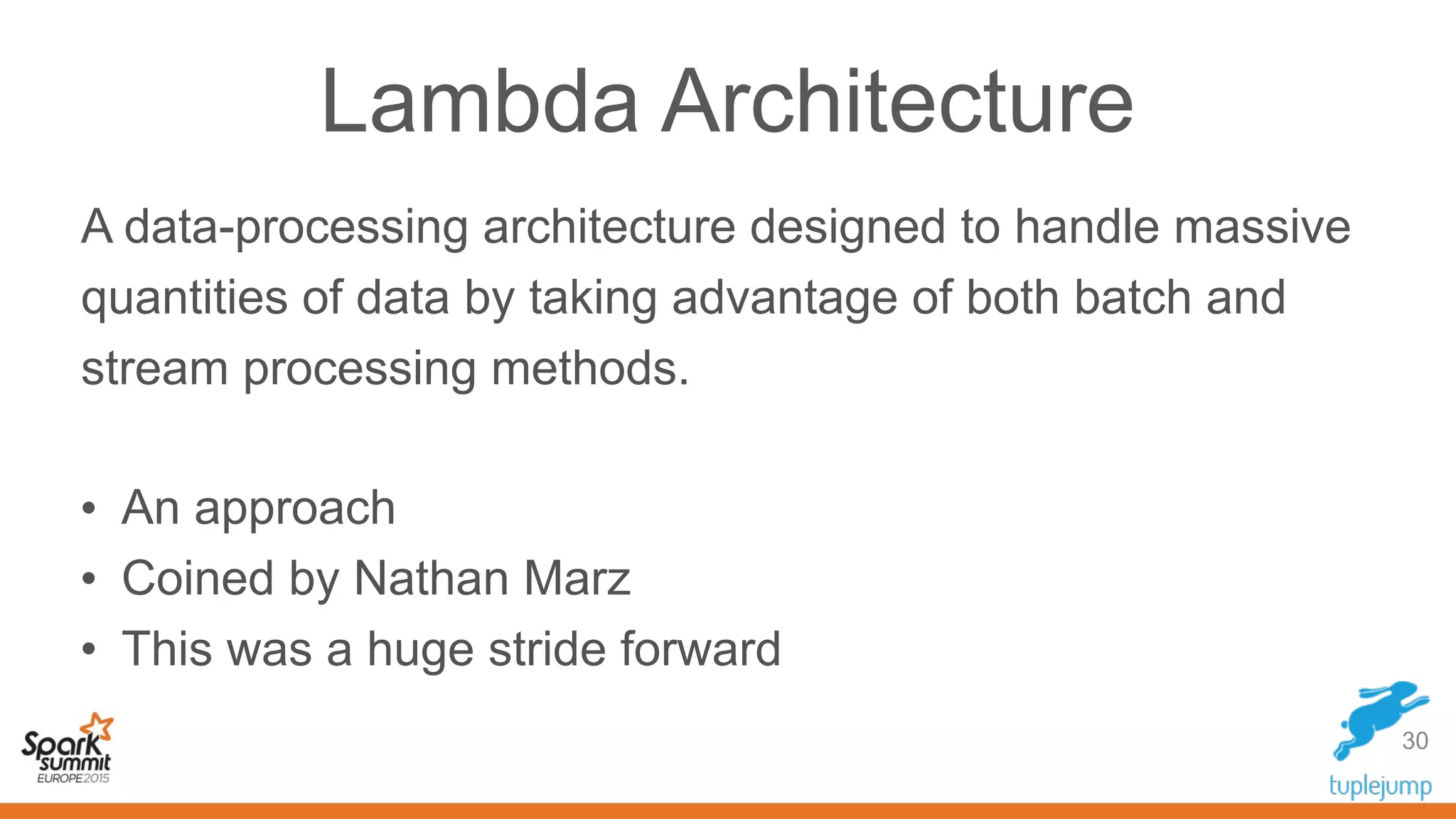 Lambda Architecture
A data-processing architecture designed to handle massive
quantities of data by taking advantage of both batch and
stream processing methods.
• An approach
• Coined by Nathan Marz
• This was a huge stride forward
30
 