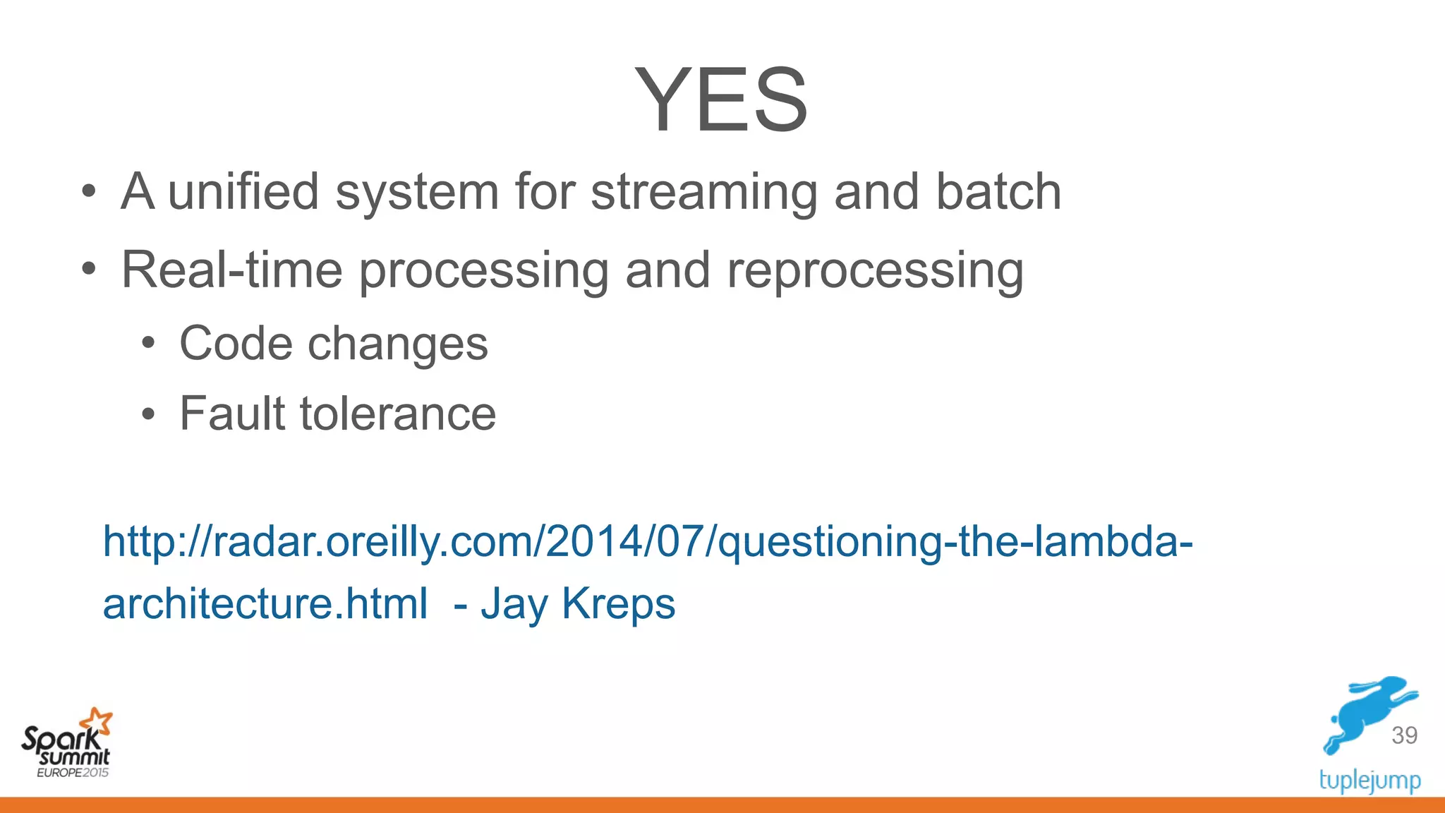 YES
39
• A unified system for streaming and batch
• Real-time processing and reprocessing
• Code changes
• Fault tolerance
http://radar.oreilly.com/2014/07/questioning-the-lambda-
architecture.html - Jay Kreps
 