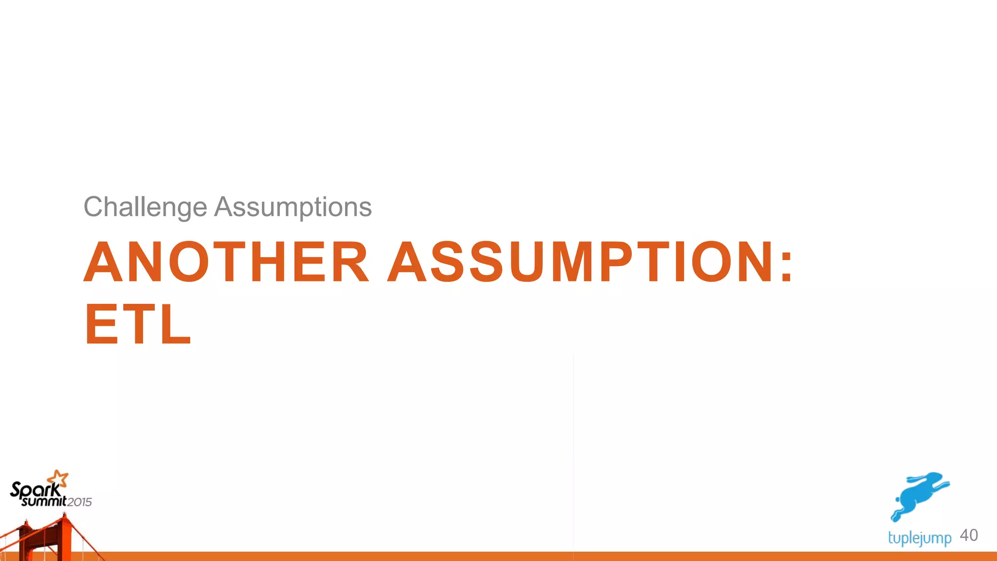 ANOTHER ASSUMPTION:
ETL
40
Challenge Assumptions
 