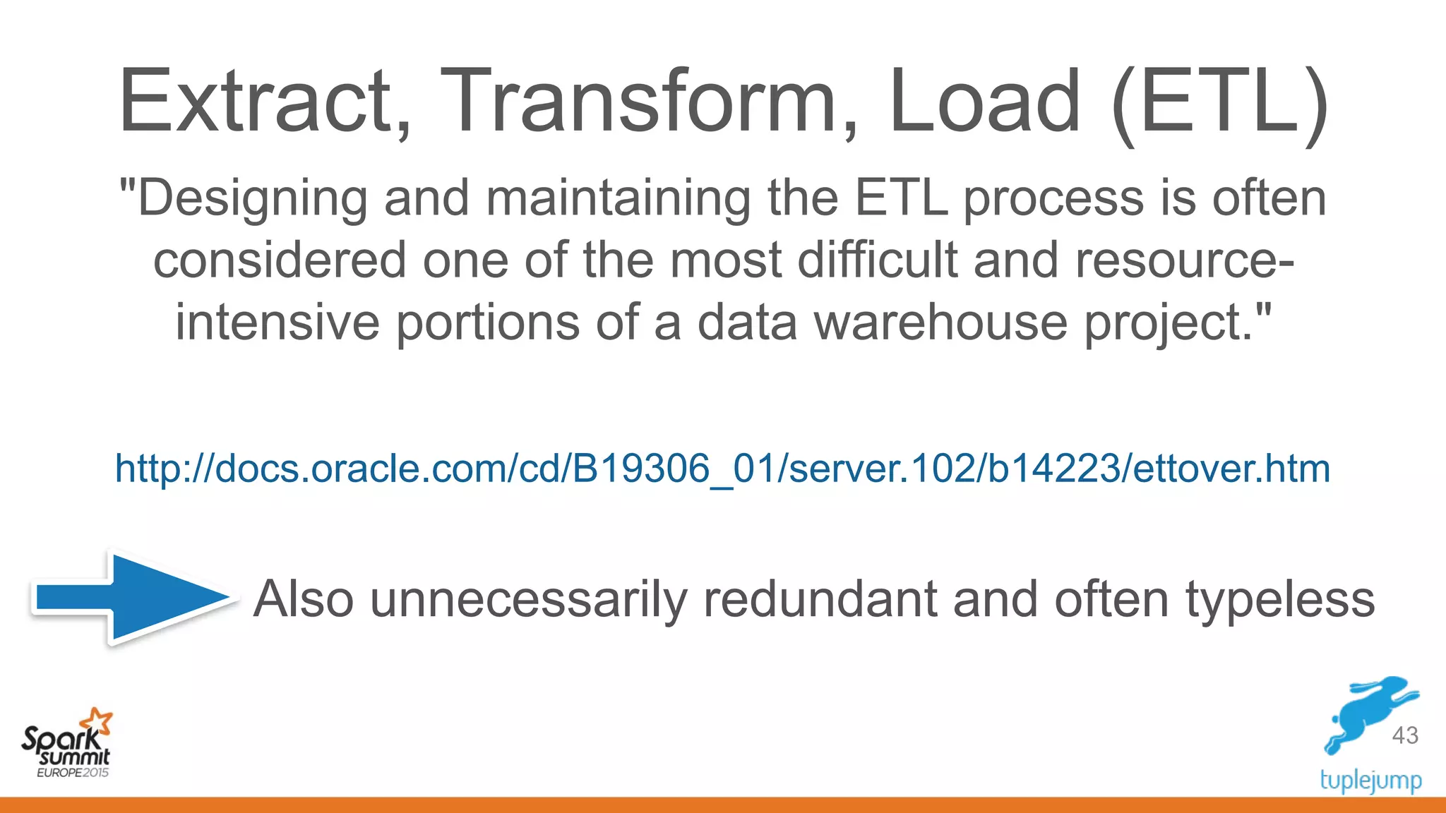 Extract, Transform, Load (ETL)
"Designing and maintaining the ETL process is often
considered one of the most difficult and resource-
intensive portions of a data warehouse project."
http://docs.oracle.com/cd/B19306_01/server.102/b14223/ettover.htm
43
Also unnecessarily redundant and often typeless
 