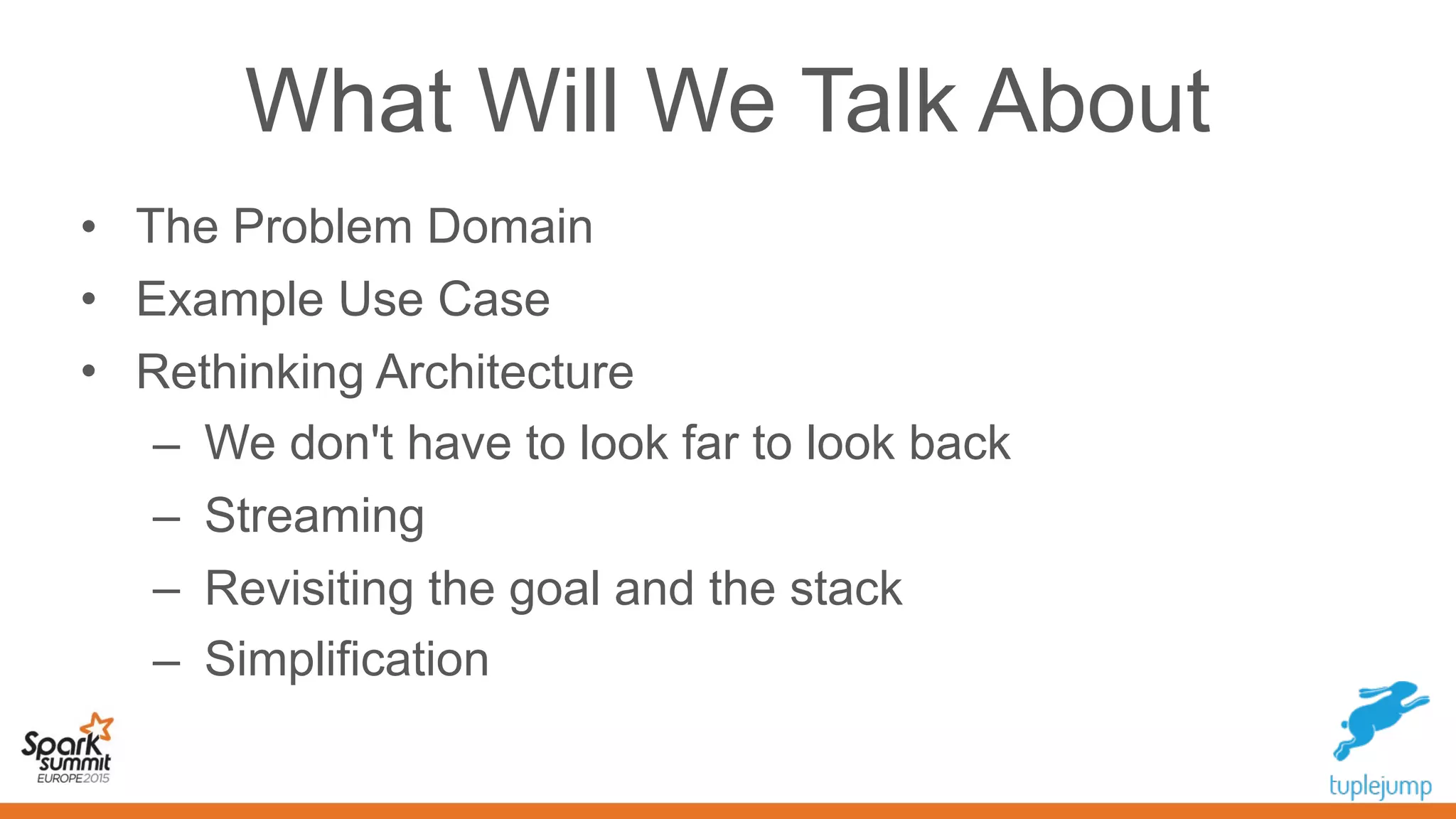 What Will We Talk About
• The Problem Domain
• Example Use Case
• Rethinking Architecture
– We don't have to look far to look back
– Streaming
– Revisiting the goal and the stack
– Simplification
 