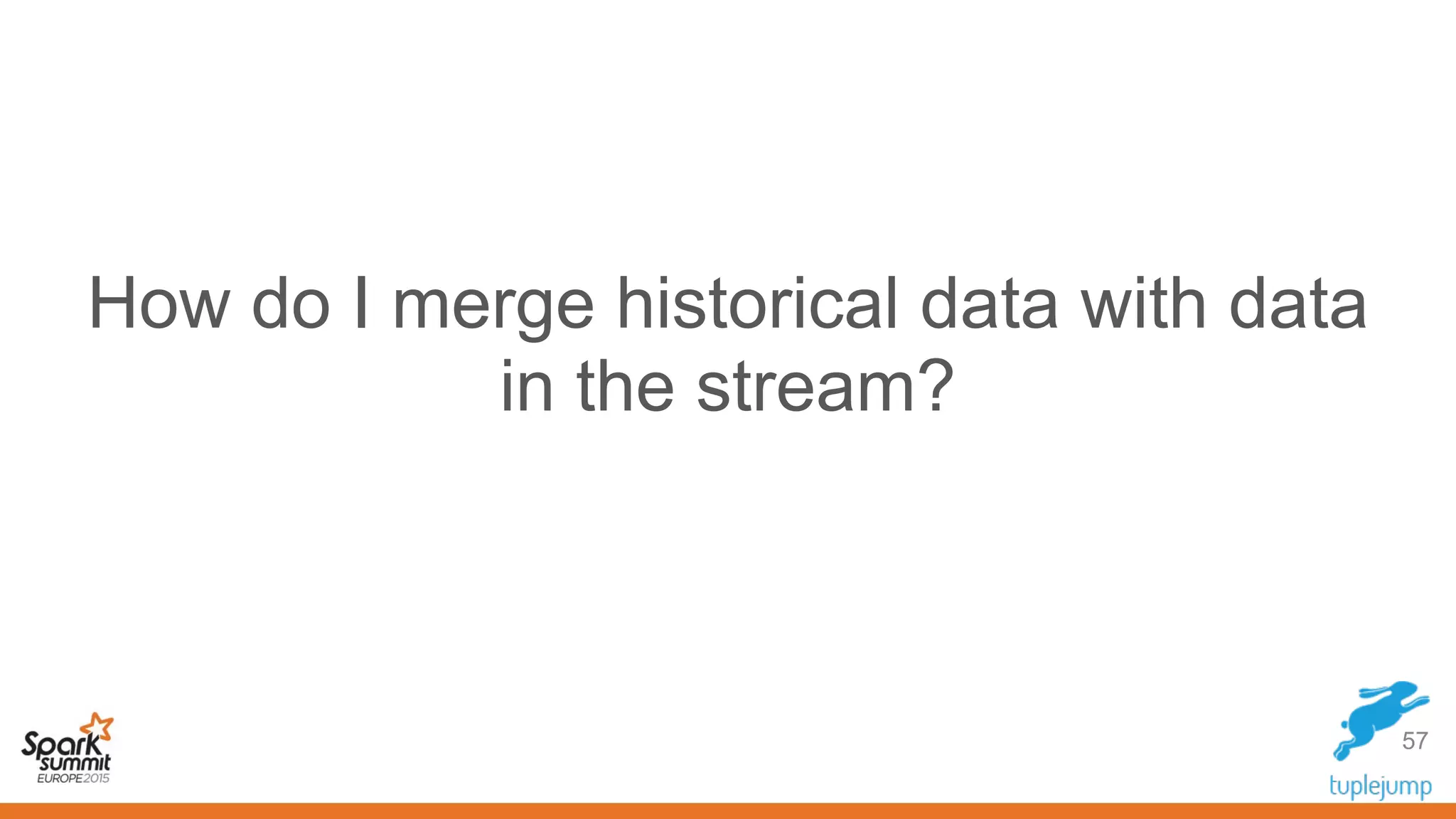 How do I merge historical data with data
in the stream?
57
 
