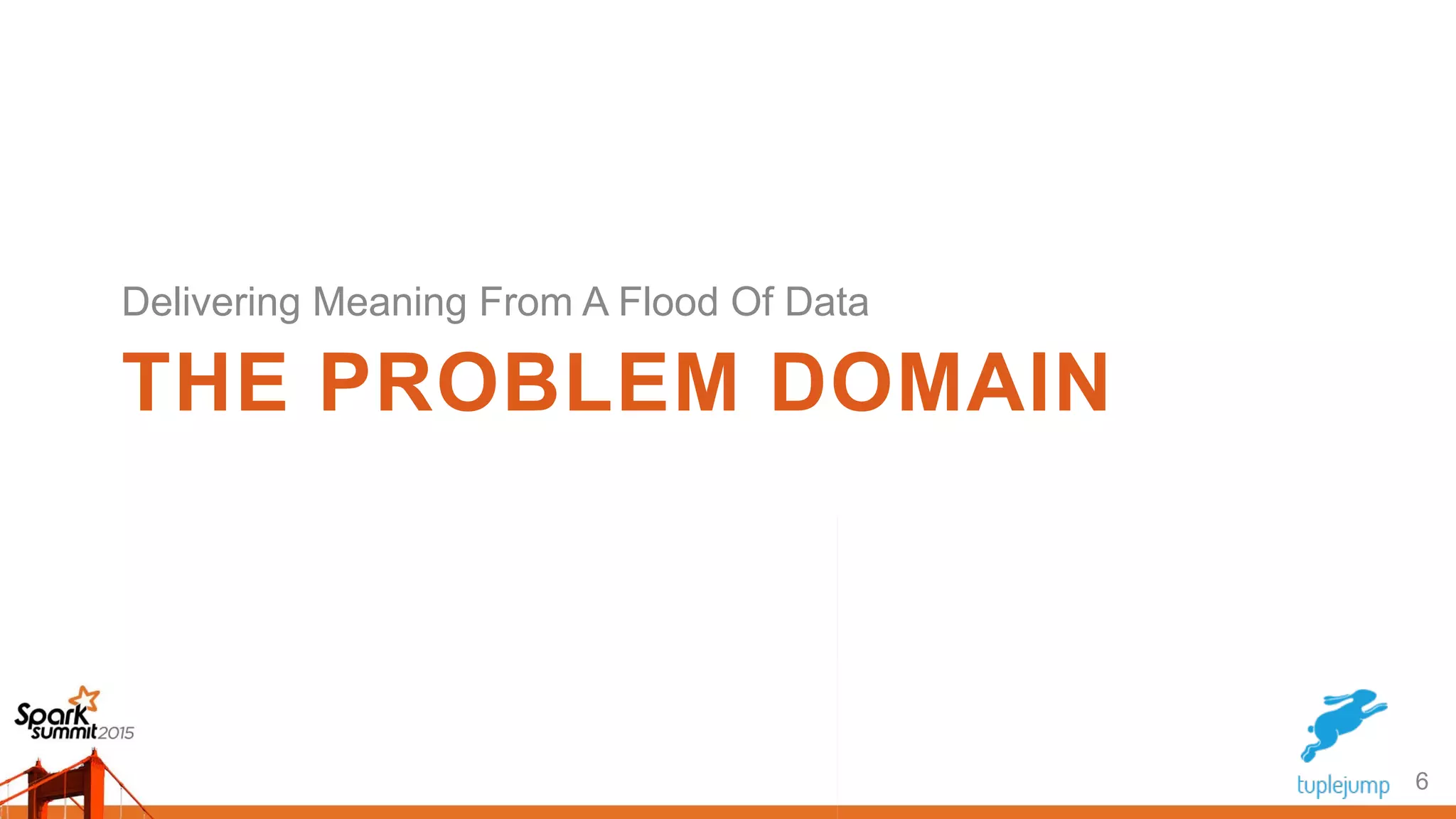 THE PROBLEM DOMAIN
Delivering Meaning From A Flood Of Data
6
 