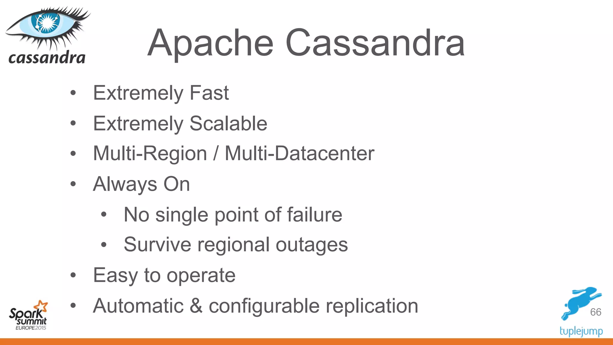 Apache Cassandra
• Extremely Fast
• Extremely Scalable
• Multi-Region / Multi-Datacenter
• Always On
• No single point of failure
• Survive regional outages
• Easy to operate
• Automatic & configurable replication 66
 