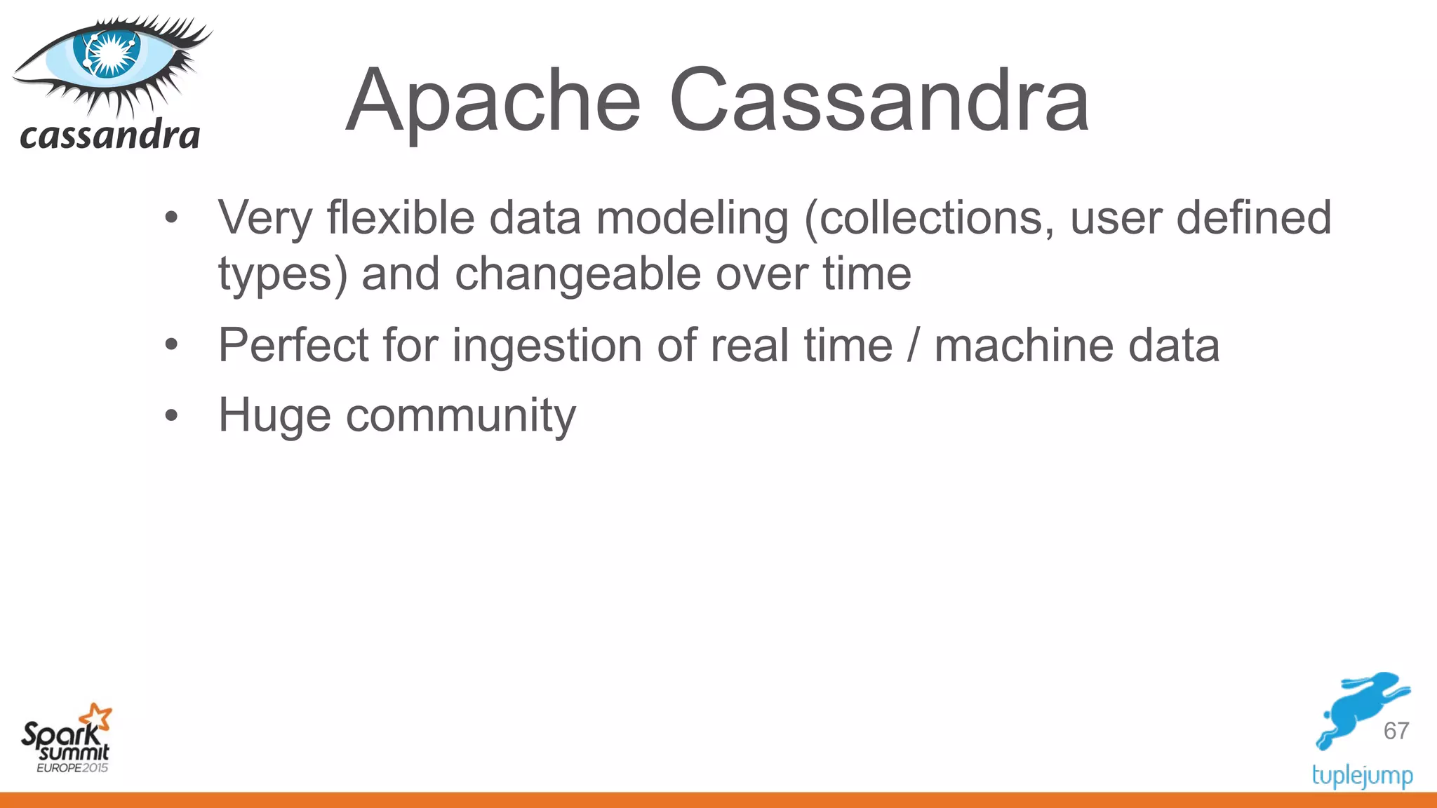 Apache Cassandra
• Very flexible data modeling (collections, user defined
types) and changeable over time
• Perfect for ingestion of real time / machine data
• Huge community
67
 