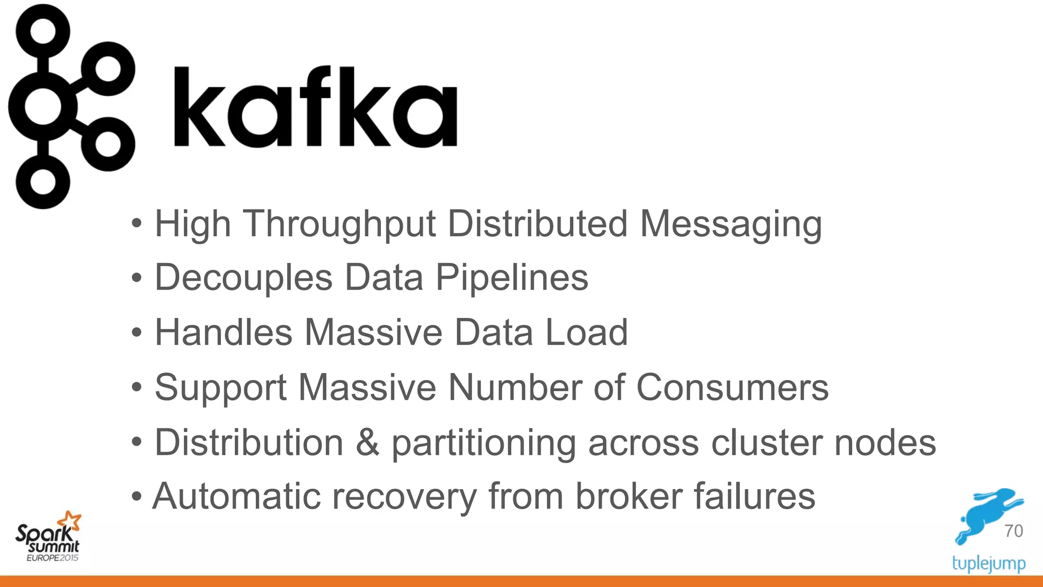 70
• High Throughput Distributed Messaging
• Decouples Data Pipelines
• Handles Massive Data Load
• Support Massive Number of Consumers
• Distribution & partitioning across cluster nodes
• Automatic recovery from broker failures
 