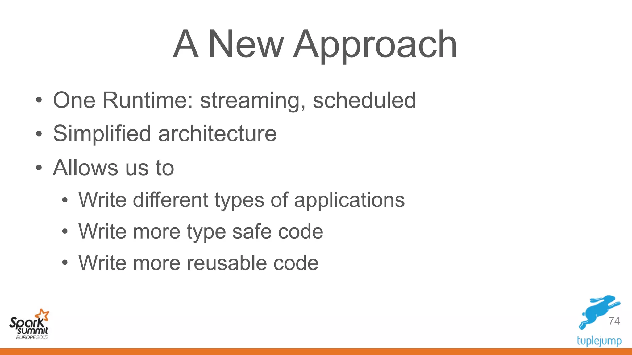 A New Approach
• One Runtime: streaming, scheduled
• Simplified architecture
• Allows us to
• Write different types of applications
• Write more type safe code
• Write more reusable code
74
 