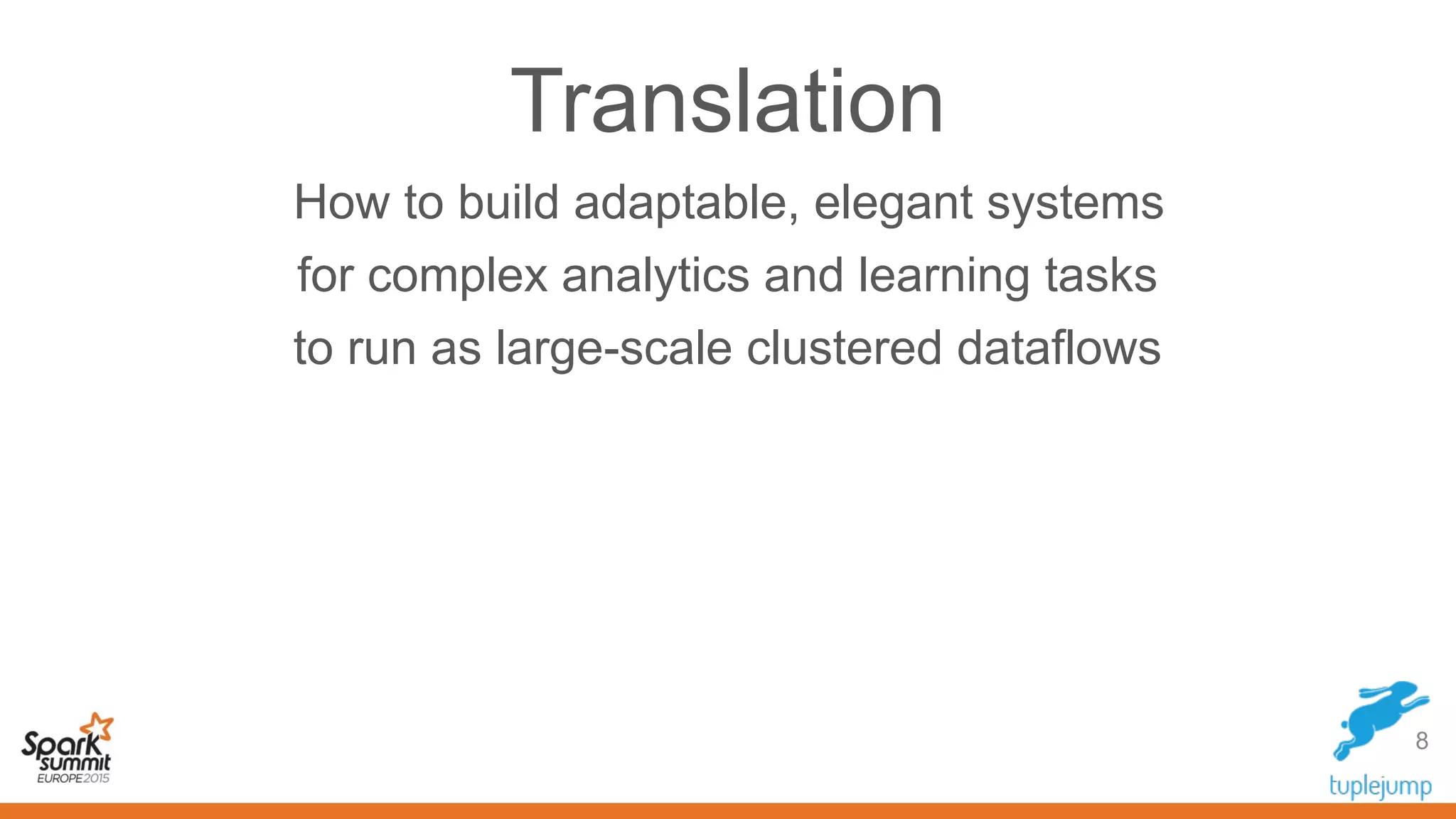 Translation
How to build adaptable, elegant systems
for complex analytics and learning tasks
to run as large-scale clustered dataflows
8
 