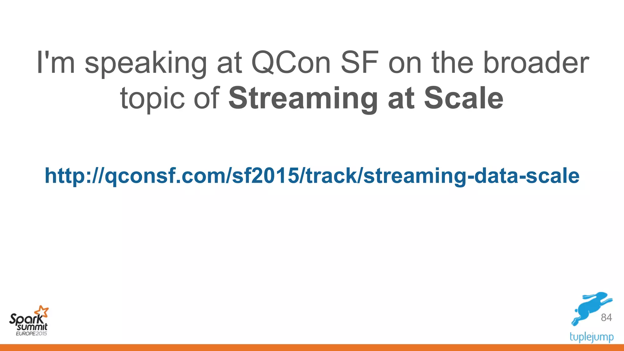 I'm speaking at QCon SF on the broader
topic of Streaming at Scale
http://qconsf.com/sf2015/track/streaming-data-scale
84
 