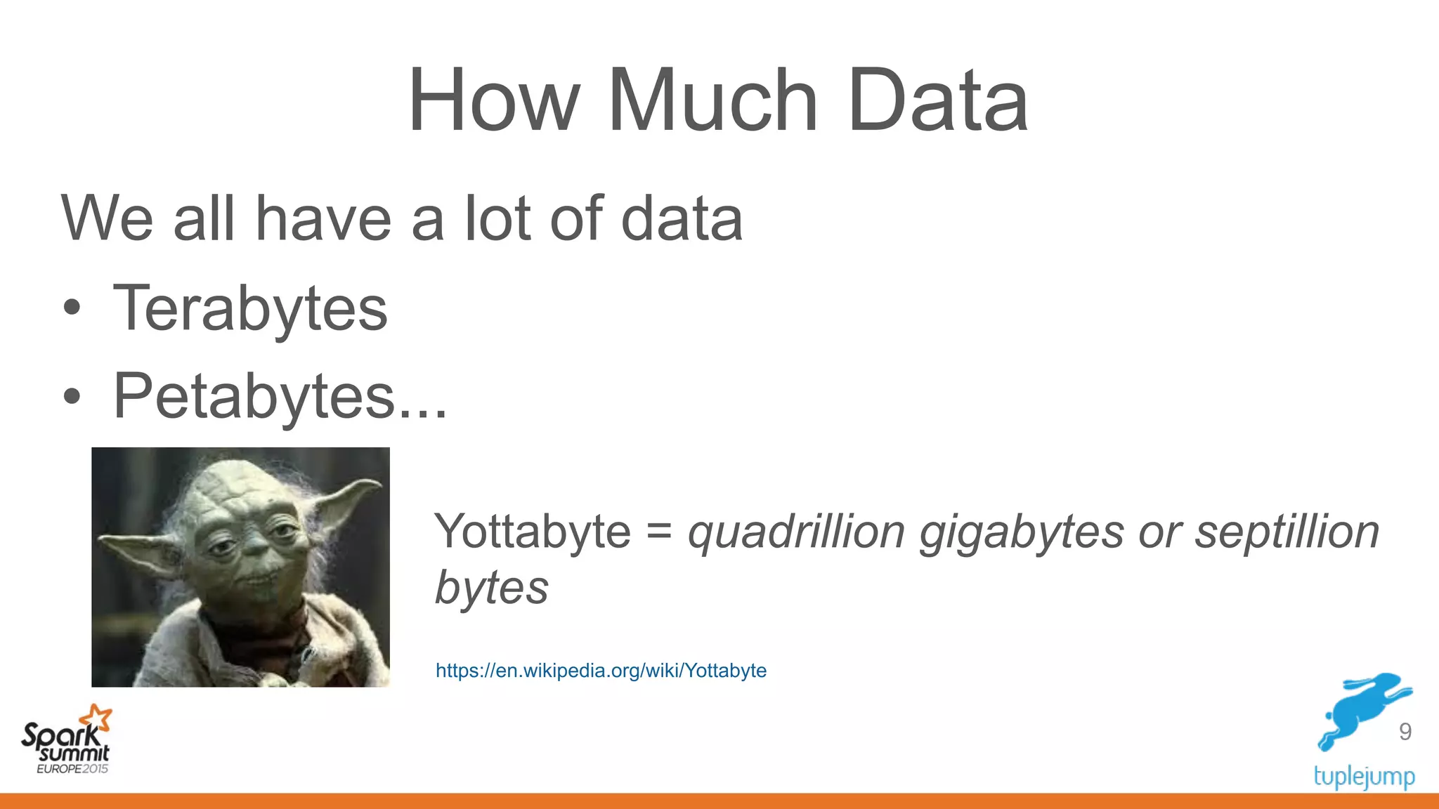 How Much Data
Yottabyte = quadrillion gigabytes or septillion
bytes
9
We all have a lot of data
• Terabytes
• Petabytes...
https://en.wikipedia.org/wiki/Yottabyte
 