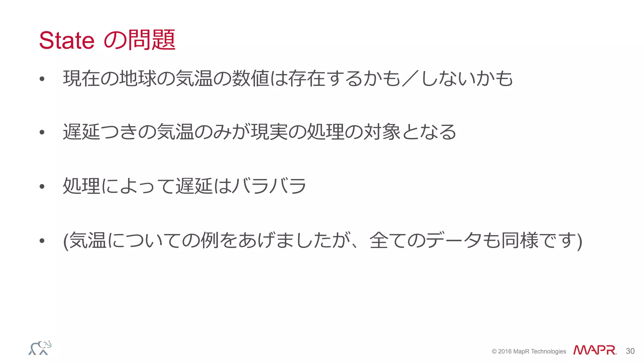 ®
© 2016 MapR Technologies 30
State の問題
•  現在の地球の気温の数値は存在するかも／しないかも
•  遅延つきの気温のみが現実の処理の対象となる
•  処理によって遅延はバラバラ
•  (気温についての例をあげましたが、全てのデータも同様です)
 