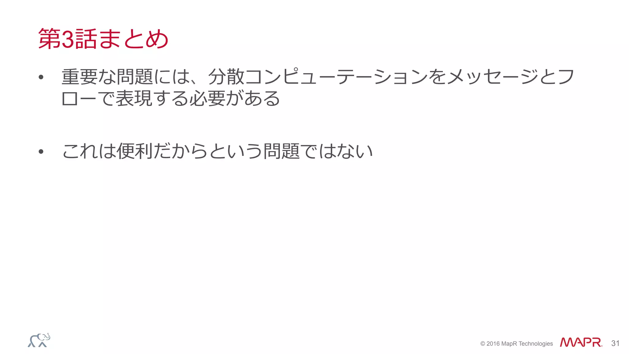 ®
© 2016 MapR Technologies 31
第3話まとめ
•  重要な問題には、分散コンピューテーションをメッセージとフ
ローで表現する必要がある
•  これは便利だからという問題ではない
 
