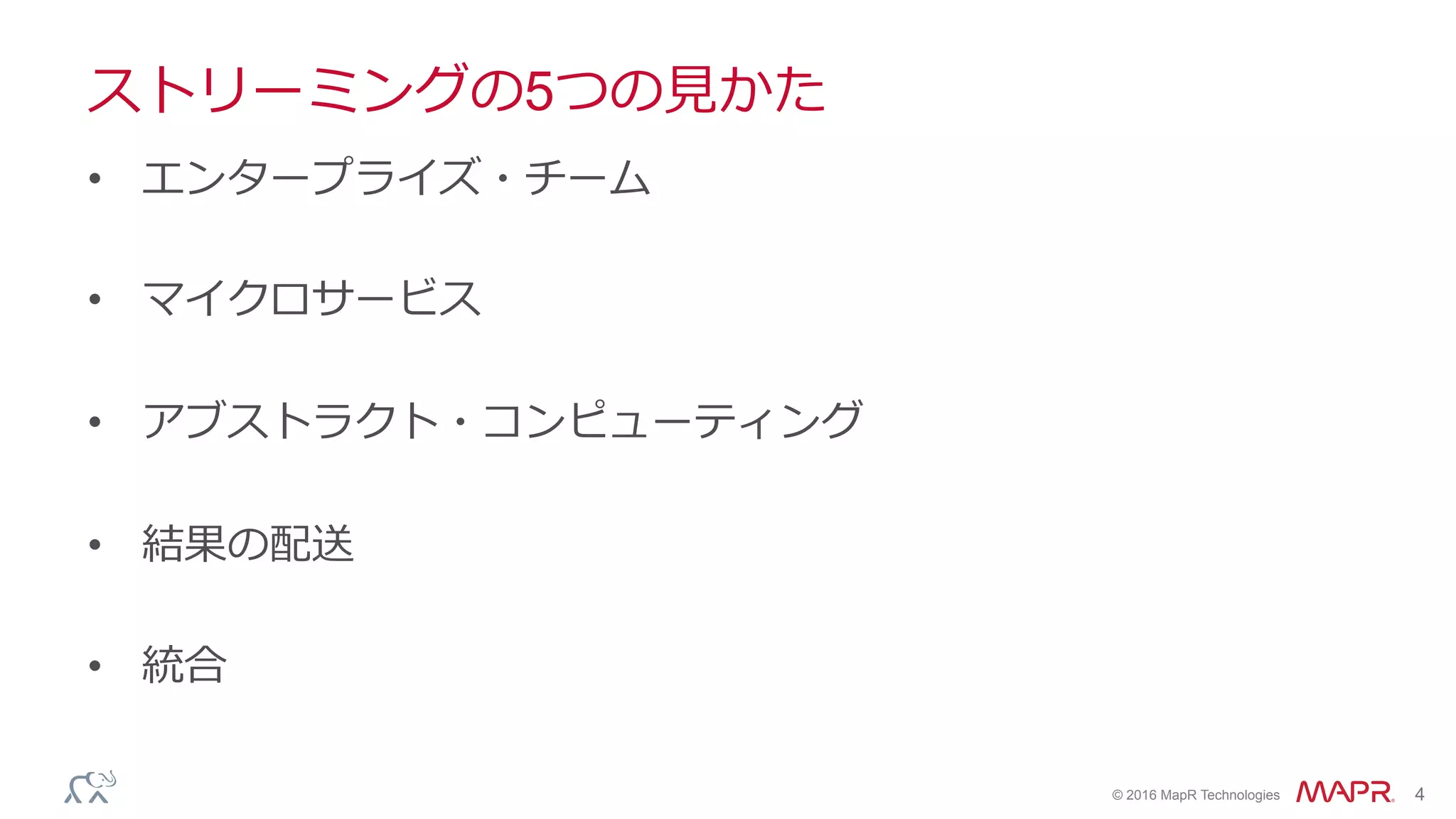 ®
© 2016 MapR Technologies 4
ストリーミングの5つの⾒かた
•  エンタープライズ・チーム
•  マイクロサービス
•  アブストラクト・コンピューティング
•  結果の配送
•  統合
 