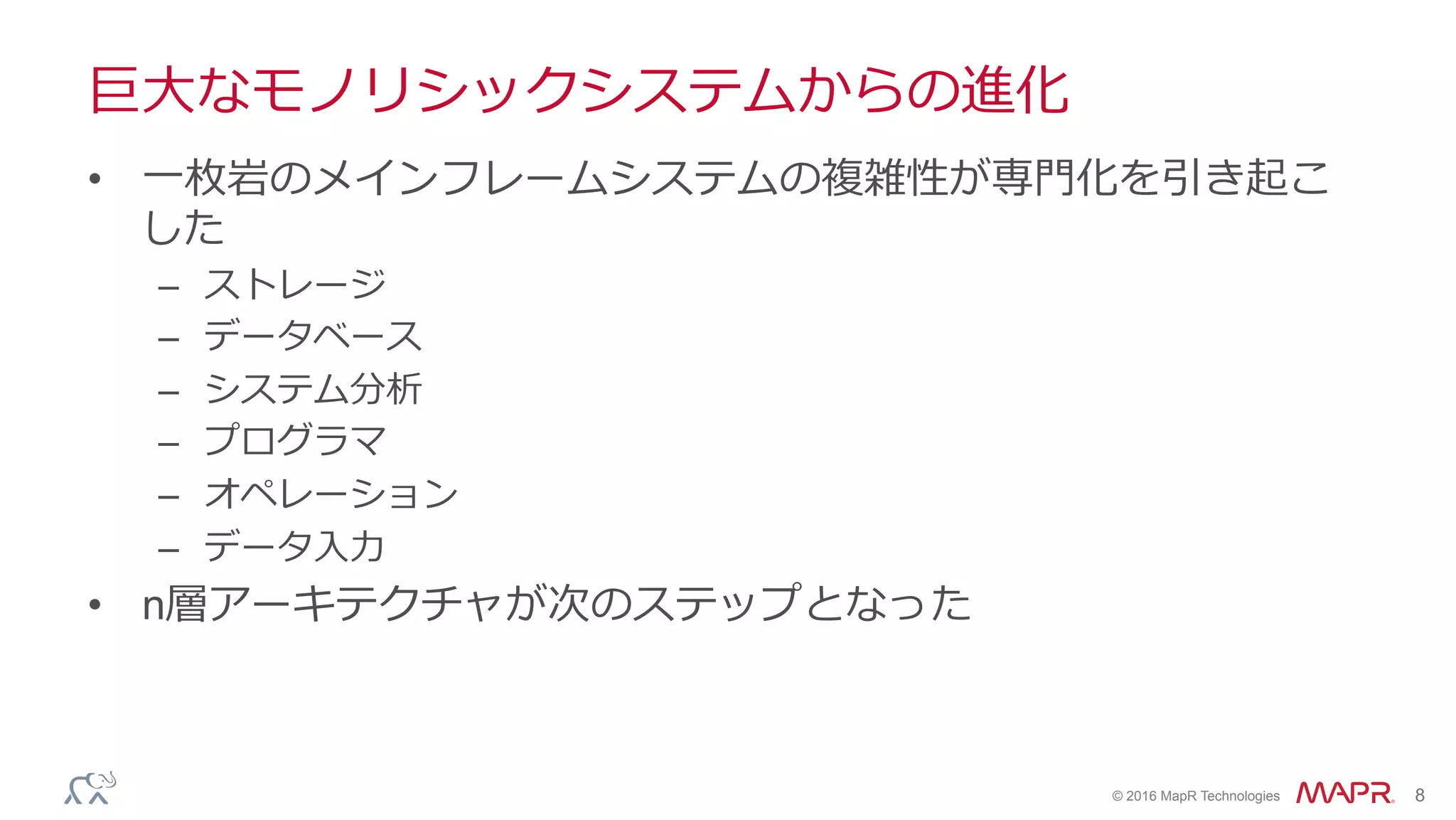 ®
© 2016 MapR Technologies 8
巨⼤なモノリシックシステムからの進化
•  ⼀枚岩のメインフレームシステムの複雑性が専⾨化を引き起こ
した
–  ストレージ
–  データベース
–  システム分析
–  プログラマ
–  オペレーション
–  データ⼊⼒
•  n層アーキテクチャが次のステップとなった
 