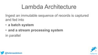 @helenaedelson
Lambda Architecture
Ingest an immutable sequence of records is captured
and fed into
• a batch system
• and...
