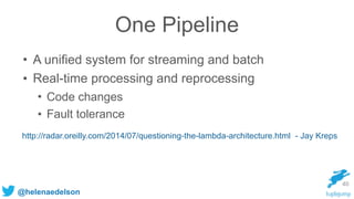 @helenaedelson
One Pipeline
40
• A unified system for streaming and batch
• Real-time processing and reprocessing
• Code c...