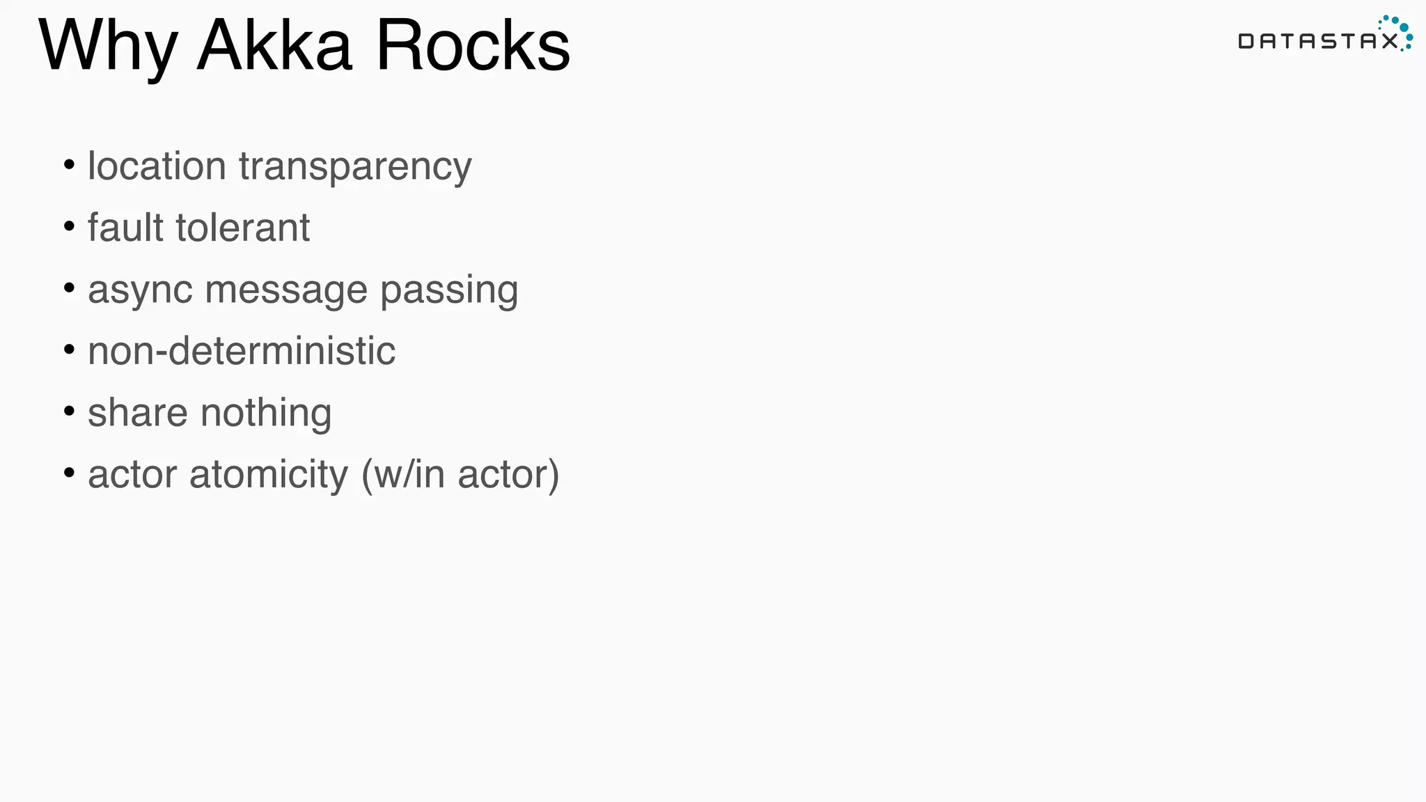 Why Akka Rocks
• location transparency!
• fault tolerant!
• async message passing!
• non-deterministic!
• share nothing!
• actor atomicity (w/in actor)!
!
 