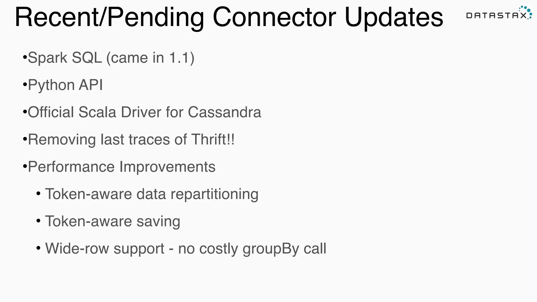 Recent/Pending Connector Updates
•Spark SQL (came in 1.1)!
•Python API!
•Official Scala Driver for Cassandra!
•Removing last traces of Thrift!!!
•Performance Improvements!
• Token-aware data repartitioning!
• Token-aware saving!
• Wide-row support - no costly groupBy call
 