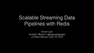 Scalable Streaming Data
Pipelines with Redis
Avram Lyon
Scopely / @ajlyon / github.com/avram
LA Redis Meetup / April 18, 2016
 