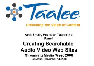 Unlocking the Value of Content Amit Sheth, Founder, Taalee Inc. Panel: Creating Searchable  Audio Video Web Sites Streaming Media West 2000 San Jose, December 14, 2000 