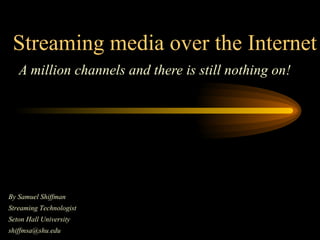 Streaming media over the Internet A million channels and there is still nothing on! By Samuel Shiffman  Streaming Technologist Seton Hall University [email_address] 