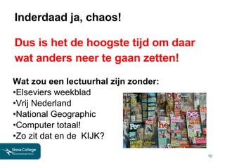 Inderdaad ja, chaos! Dus is het de hoogste tijd om daar wat anders neer te gaan zetten! Wat zou een lectuurhal zijn zonder: Elseviers weekblad Vrij Nederland National Geographic Computer totaal! Zo zit dat en de  KIJK? 