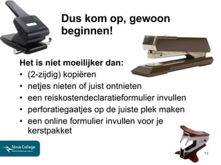 Dus kom op, gewoon beginnen! Het is niet moeilijker dan: (2-zijdig) kopiëren netjes nieten of juist ontnieten een reiskostendeclaratieformulier invullen perforatiegaatjes op de juiste plek maken een online formulier invullen voor je kerstpakket 