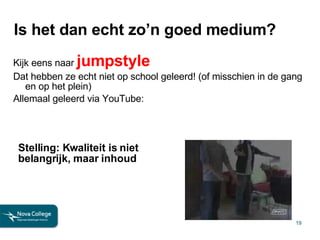 Is het dan echt zo’n goed medium? Kijk eens naar  jumpstyle Dat hebben ze echt niet op school geleerd! (of misschien in de gang en op het plein) Allemaal geleerd via YouTube: Stelling: Kwaliteit is niet belangrijk, maar inhoud 