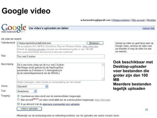 Google video Ook beschikbaar met Desktop-uploader  voor bestanden die groter zijn dan 100 MB  Meerdere bestanden tegelijk uploaden 